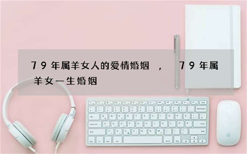 79年属羊女人的爱情婚姻,79年属羊女一生婚姻